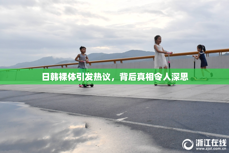 日韩裸体引发热议，背后真相令人深思