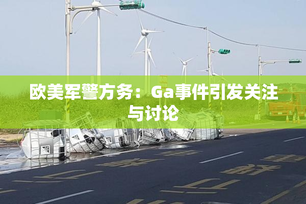 欧美军警方务：Ga事件引发关注与讨论