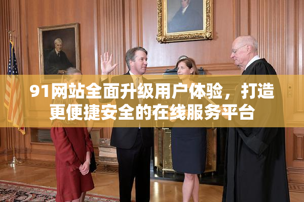 91网站全面升级用户体验，打造更便捷安全的在线服务平台