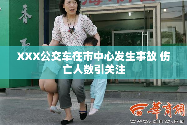 XXX公交车在市中心发生事故 伤亡人数引关注