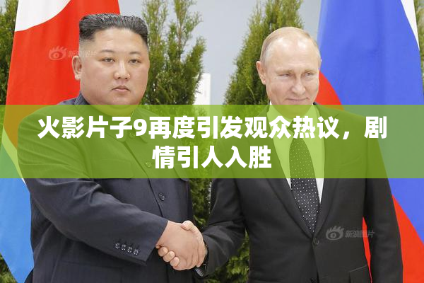 火影片子9再度引发观众热议，剧情引人入胜