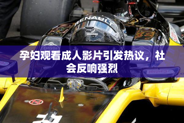 孕妇观看成人影片引发热议，社会反响强烈