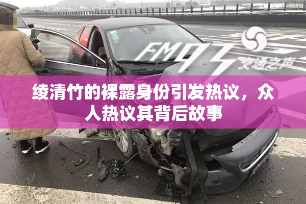 绫清竹的裸露身份引发热议，众人热议其背后故事
