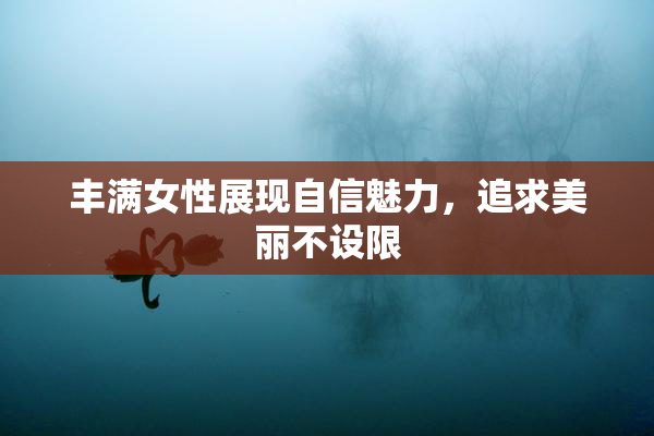 丰满女性展现自信魅力，追求美丽不设限