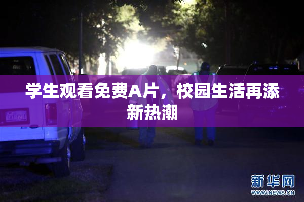学生观看免费A片，校园生活再添新热潮