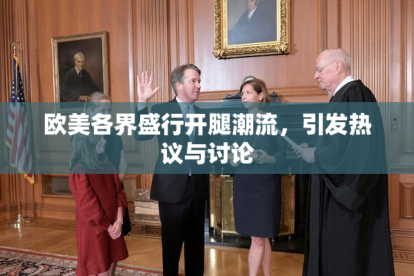 欧美各界盛行开腿潮流，引发热议与讨论