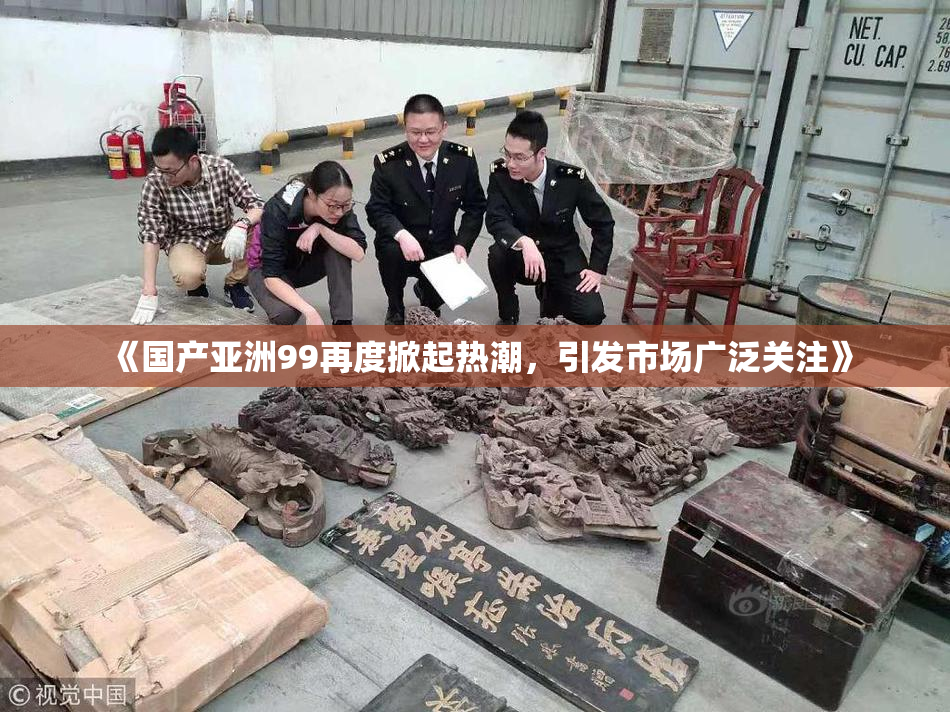 《国产亚洲99再度掀起热潮，引发市场广泛关注》