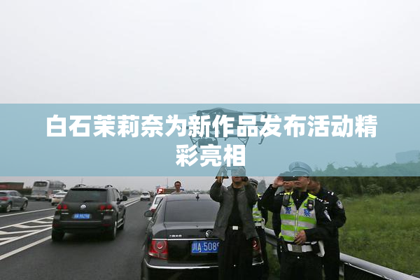 白石茉莉奈为新作品发布活动精彩亮相