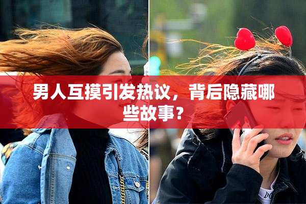 男人互摸引发热议，背后隐藏哪些故事？
