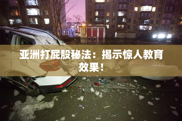 亚洲打屁股秘法：揭示惊人教育效果！