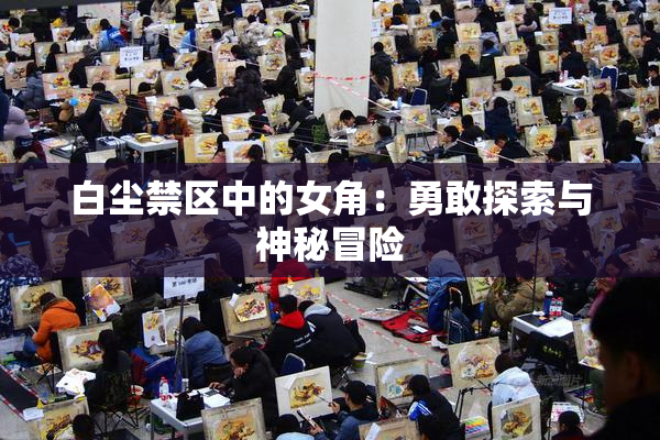 白尘禁区中的女角：勇敢探索与神秘冒险