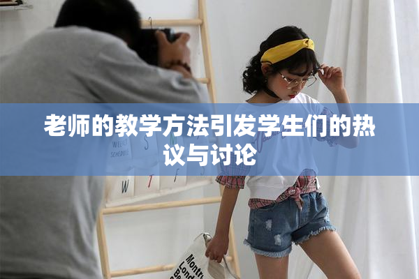 老师的教学方法引发学生们的热议与讨论
