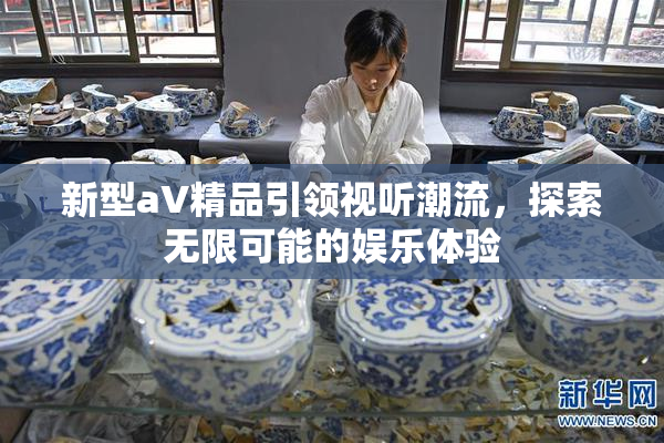 新型aV精品引领视听潮流，探索无限可能的娱乐体验