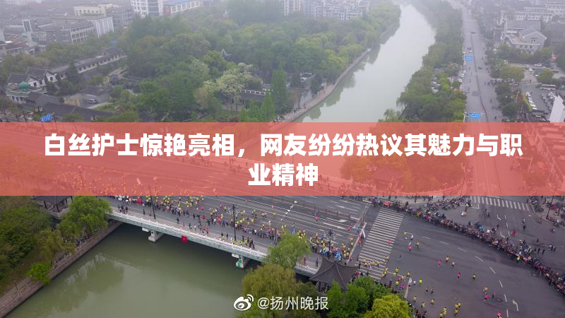白丝护士惊艳亮相，网友纷纷热议其魅力与职业精神