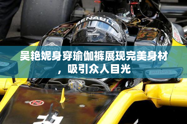吴艳妮身穿瑜伽裤展现完美身材，吸引众人目光