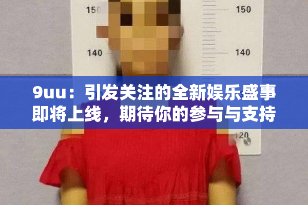 9uu：引发关注的全新娱乐盛事即将上线，期待你的参与与支持！