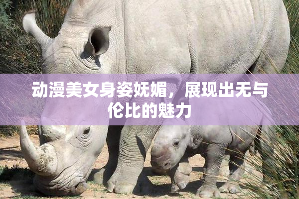 动漫美女身姿妩媚，展现出无与伦比的魅力