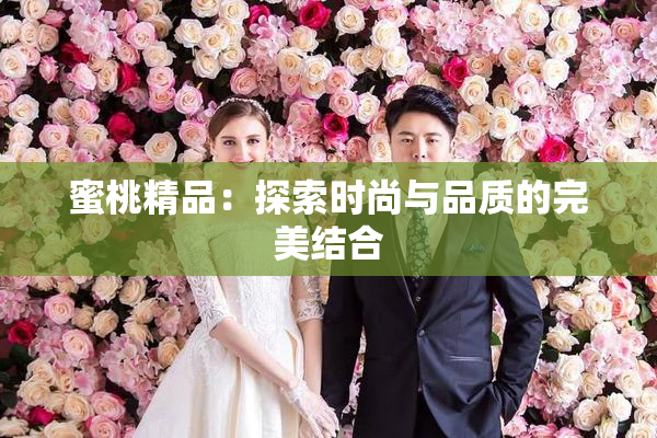 蜜桃精品：探索时尚与品质的完美结合
