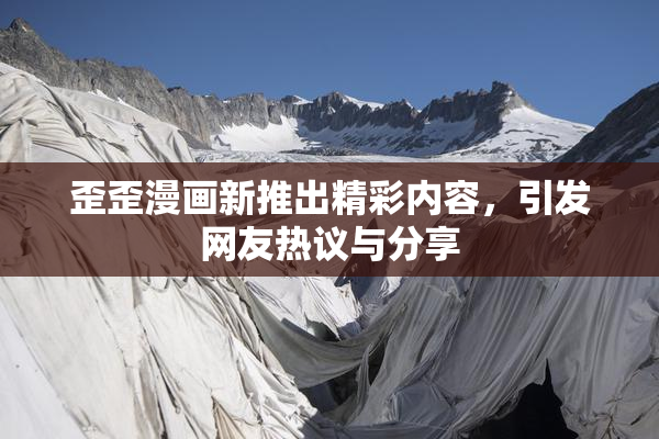 歪歪漫画新推出精彩内容，引发网友热议与分享