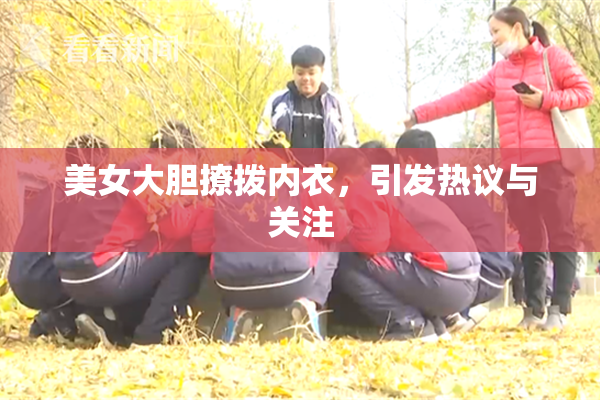 美女大胆撩拨内衣，引发热议与关注