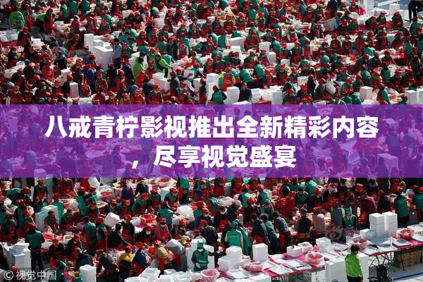 八戒青柠影视推出全新精彩内容，尽享视觉盛宴
