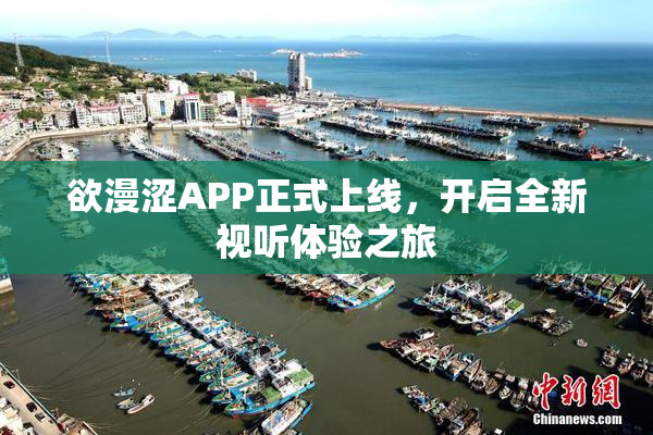 欲漫涩APP正式上线，开启全新视听体验之旅