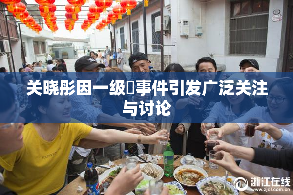 关晓彤因一级婬事件引发广泛关注与讨论