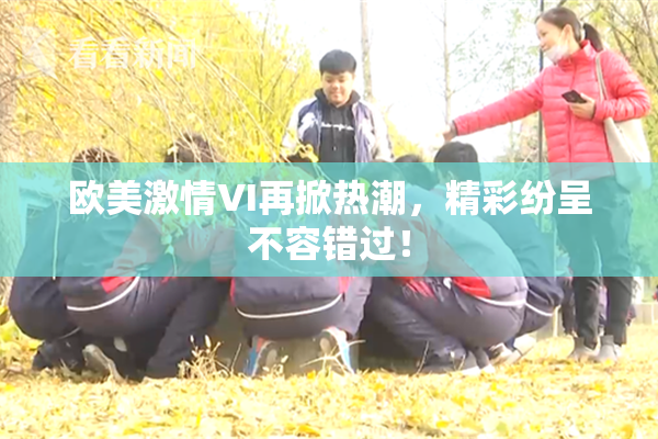 欧美激情VI再掀热潮，精彩纷呈不容错过！