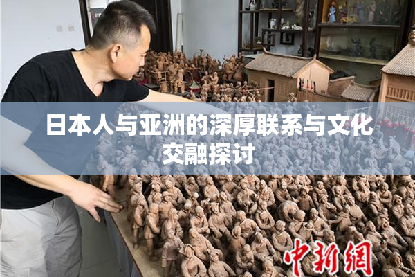 日本人与亚洲的深厚联系与文化交融探讨