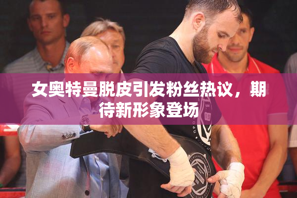 女奥特曼脱皮引发粉丝热议，期待新形象登场