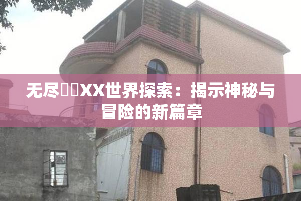 无尽❌‌XX世界探索：揭示神秘与冒险的新篇章
