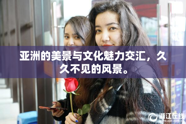 亚洲的美景与文化魅力交汇，久久不见的风景。