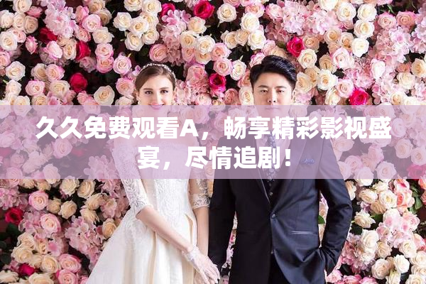 久久免费观看A，畅享精彩影视盛宴，尽情追剧！