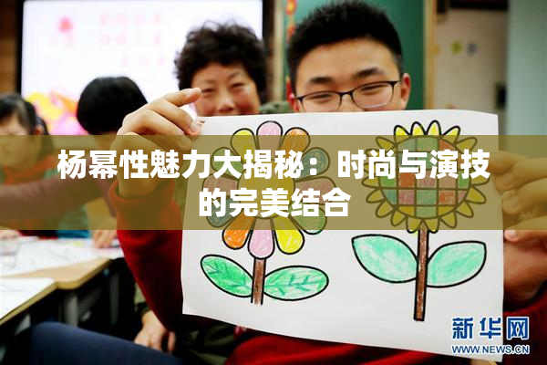 杨幂性魅力大揭秘：时尚与演技的完美结合