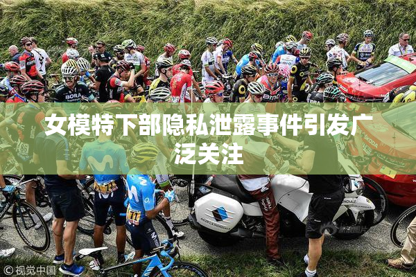 女模特下部隐私泄露事件引发广泛关注