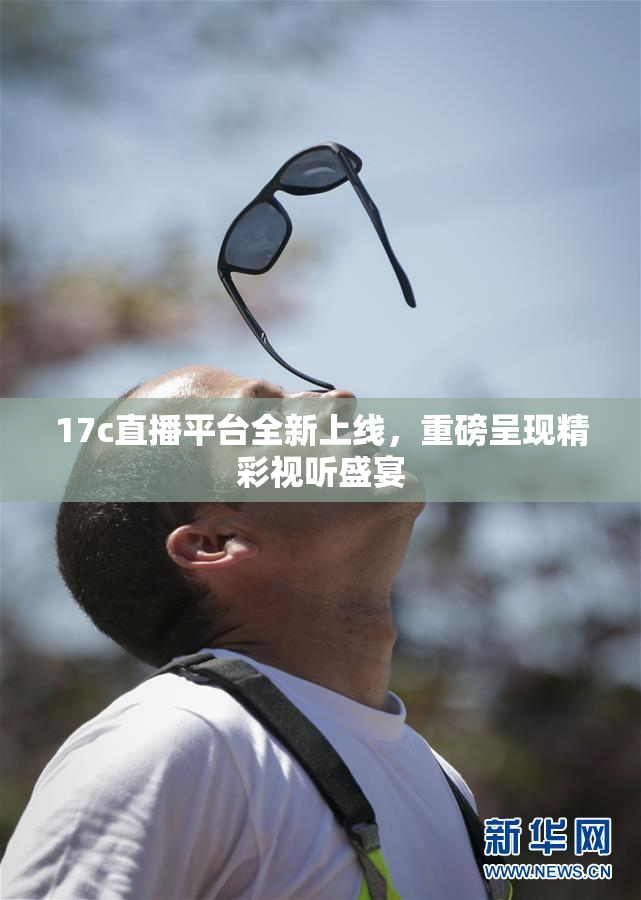 17c直播平台全新上线，重磅呈现精彩视听盛宴