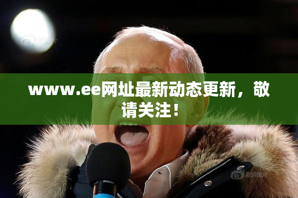 www.ee网址最新动态更新，敬请关注！