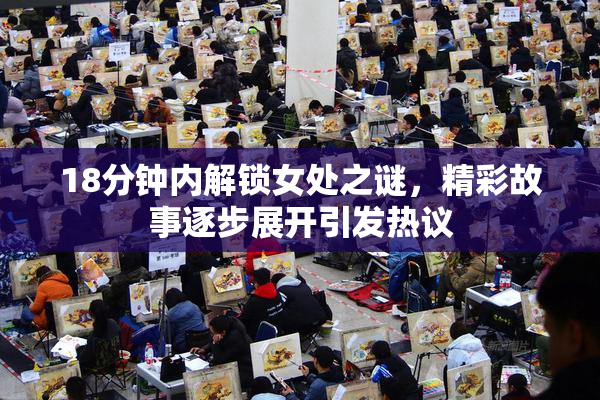 18分钟内解锁女处之谜，精彩故事逐步展开引发热议