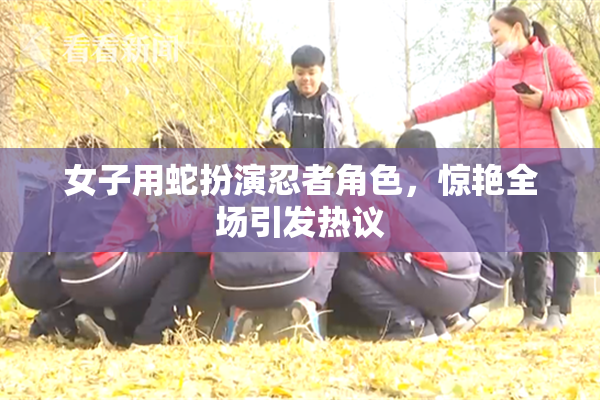 女子用蛇扮演忍者角色，惊艳全场引发热议