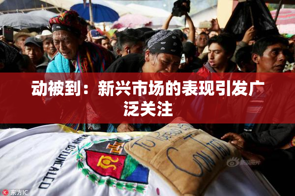 动被到：新兴市场的表现引发广泛关注