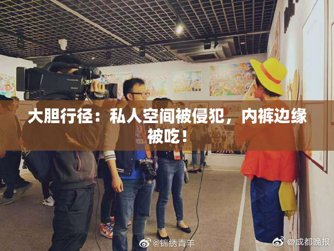 大胆行径：私人空间被侵犯，内裤边缘被吃！