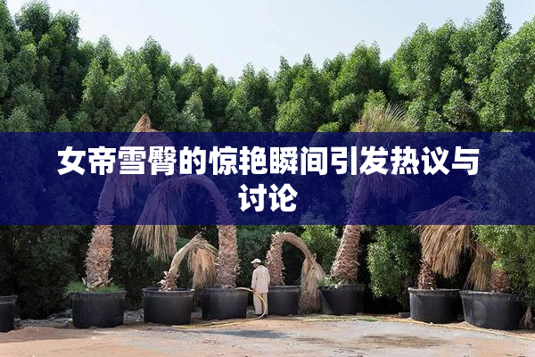 女帝雪臀的惊艳瞬间引发热议与讨论