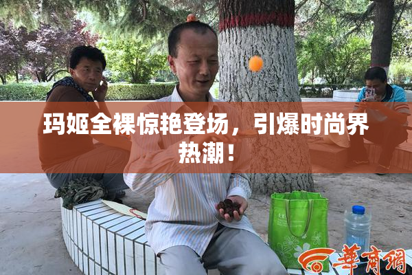 玛姬全裸惊艳登场，引爆时尚界热潮！