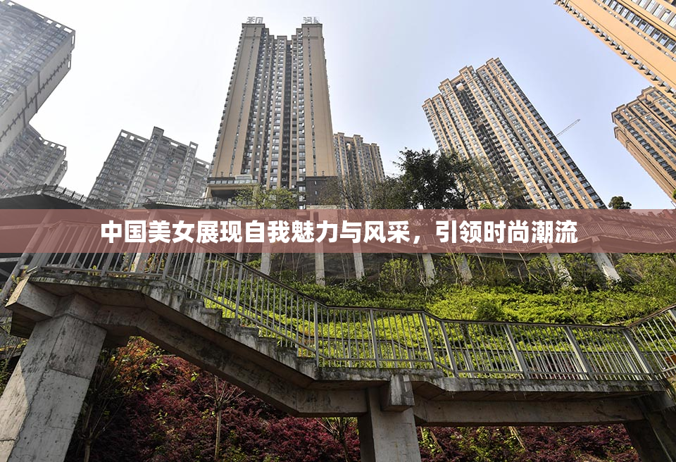 中国美女展现自我魅力与风采，引领时尚潮流