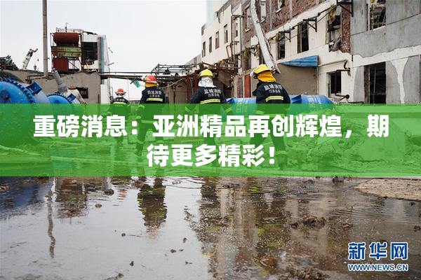重磅消息：亚洲精品再创辉煌，期待更多精彩！