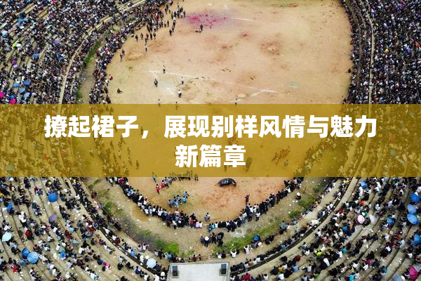 撩起裙子，展现别样风情与魅力新篇章