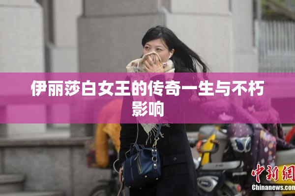 伊丽莎白女王的传奇一生与不朽影响