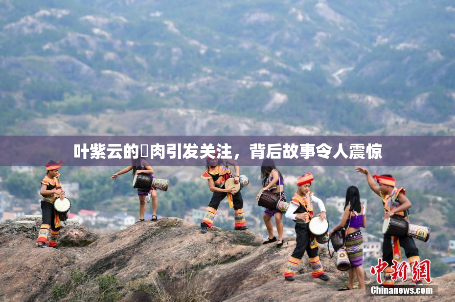 叶紫云的婬肉引发关注，背后故事令人震惊