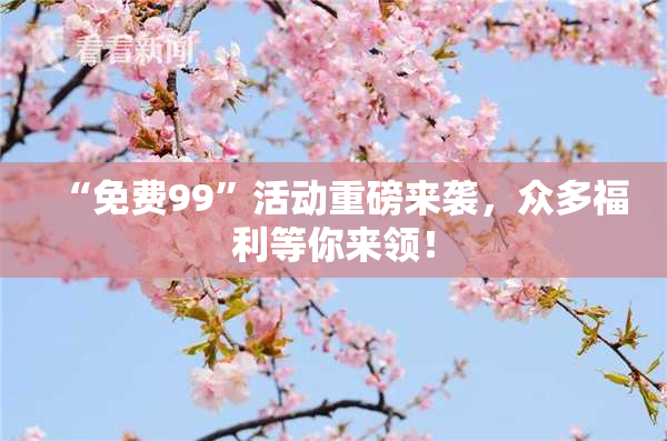 “免费99”活动重磅来袭，众多福利等你来领！