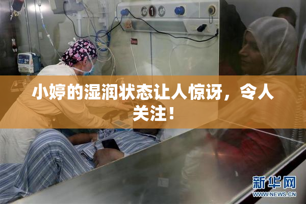 小婷的湿润状态让人惊讶，令人关注！
